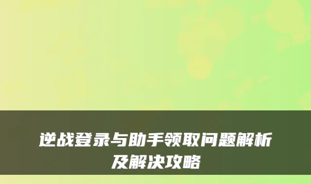 逆战登录与助手领取问题解析及解决攻略