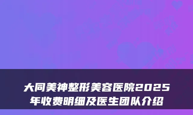 大同美神整形美容医院2025年收费明细及医生团队介绍