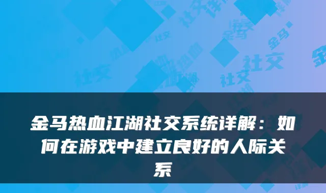 金马热血江湖社交系统详解:如何在游戏中建立良好的人际关系