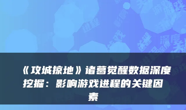 《攻城掠地》诸葛觉醒数据深度挖掘：影响游戏进程的关键因素