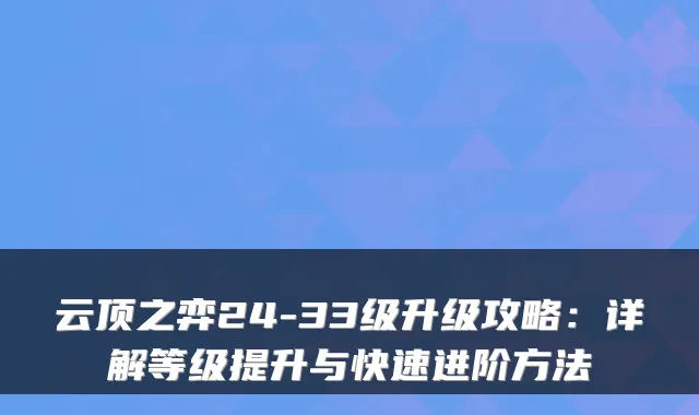 云顶之弈24-33级升级攻略：详解等级提升与快速进阶方法