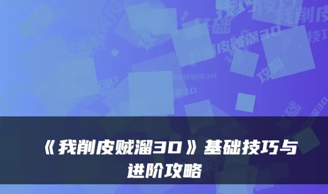 《我削皮贼溜3D》基础技巧与进阶攻略