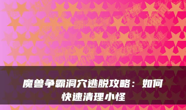 魔兽争霸洞穴逃脱攻略：如何快速清理小怪