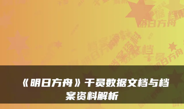 《明日方舟》干员数据文档与档案资料解析