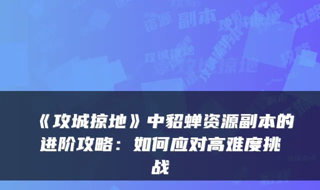 《攻城掠地》中貂蝉资源副本的进阶攻略:如何应对高难度挑战