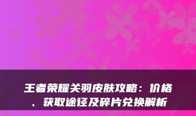 王者荣耀关羽皮肤攻略：价格、获取途径及碎片兑换解析