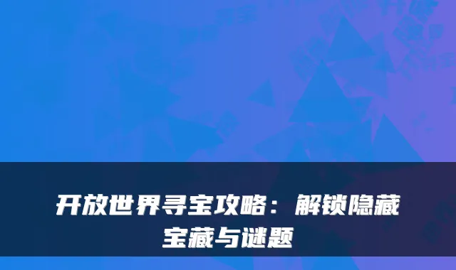 开放世界寻宝攻略：解锁隐藏宝藏与谜题