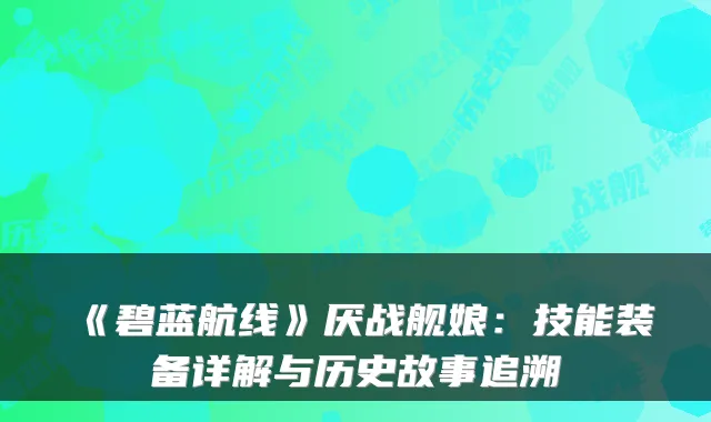 《碧蓝航线》厌战舰娘：技能装备详解与历史故事追溯