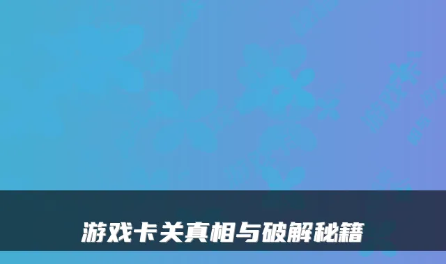 游戏卡关真相与破解秘籍