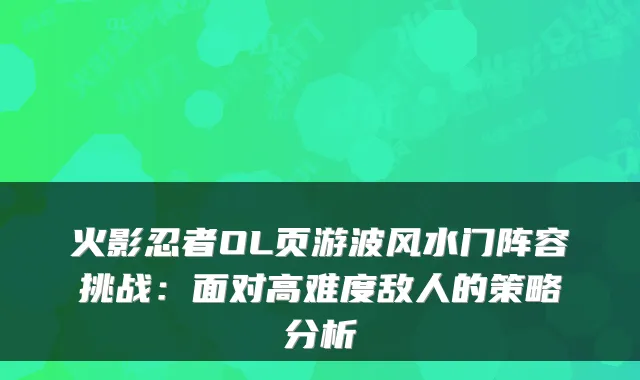 火影忍者OL页游波风水门阵容挑战：面对高难度敌人的策略分析