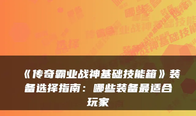 《传奇霸业战神基础技能箱》装备选择指南：哪些装备适合玩家