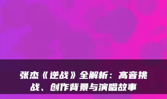 张杰《逆战》全解析：高音挑战、创作背景与演唱故事