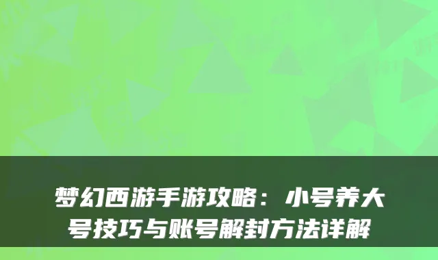 梦幻西游手游攻略:小号养大号技巧与账号解封方法详解