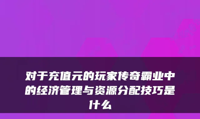对于充值元的玩家传奇霸业中的经济管理与资源分配技巧是什么