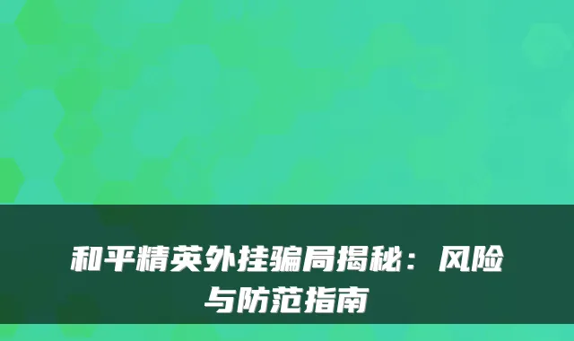 和平精英外挂骗局揭秘：风险与防范指南