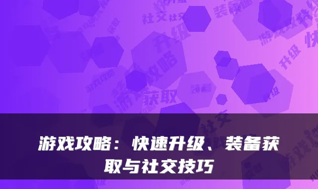 游戏攻略:快速升级、装备获取与社交技巧