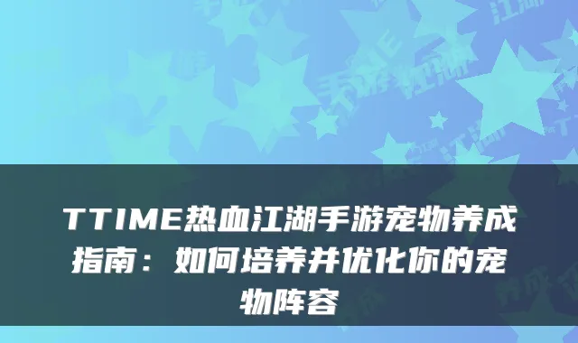 TTIME热血江湖手游宠物养成指南：如何培养并优化你的宠物阵容
