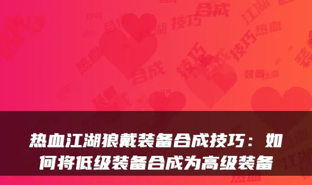 热血江湖狼戴装备合成技巧:如何将低级装备合成为高级装备