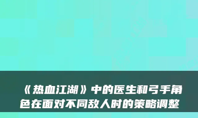 《热血江湖》中的医生和弓手角色在面对不同敌人时的策略调整