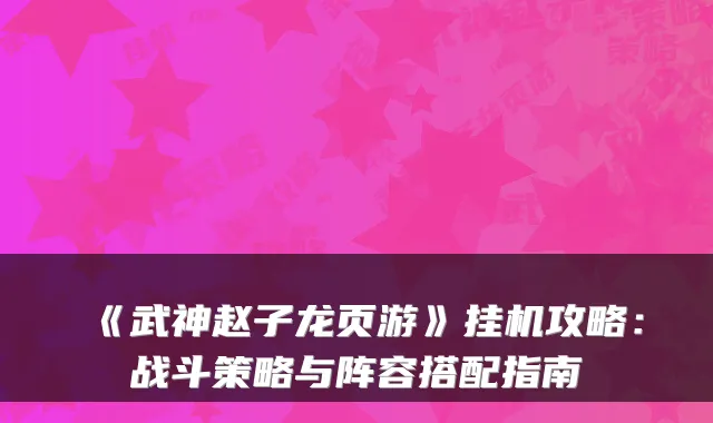 《武神赵子龙页游》挂机攻略：战斗策略与阵容搭配指南