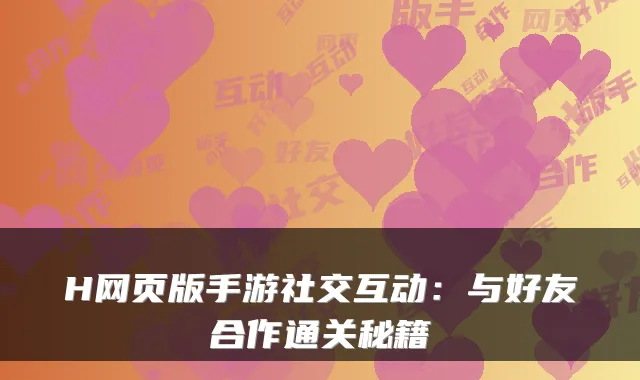 H网页版手游社交互动：与好友合作通关秘籍