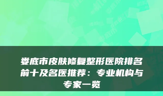 娄底市皮肤修复整形医院排名前十及名医推荐：专业机构与专家一览