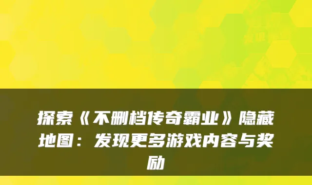探索《不删档传奇霸业》隐藏地图：发现更多游戏内容与奖励