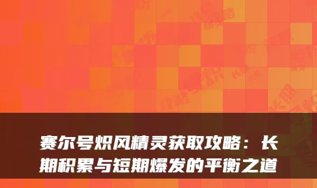 赛尔号炽风精灵获取攻略:长期积累与短期爆发的平衡之道