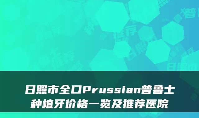 日照市全口Prussian普鲁士种植牙价格一览及推荐医院