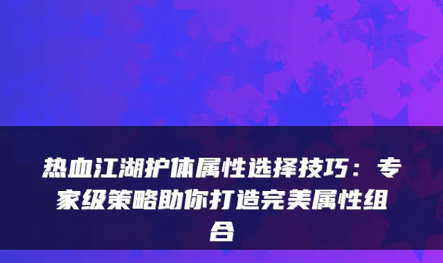 热血江湖护体属性选择技巧：专家级策略助你打造完美属性组合