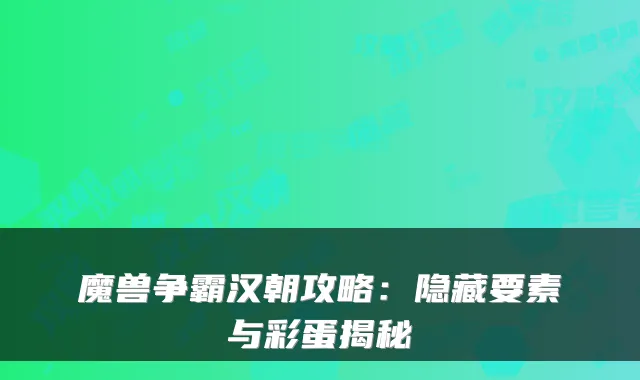 魔兽争霸汉朝攻略：隐藏要素与彩蛋揭秘