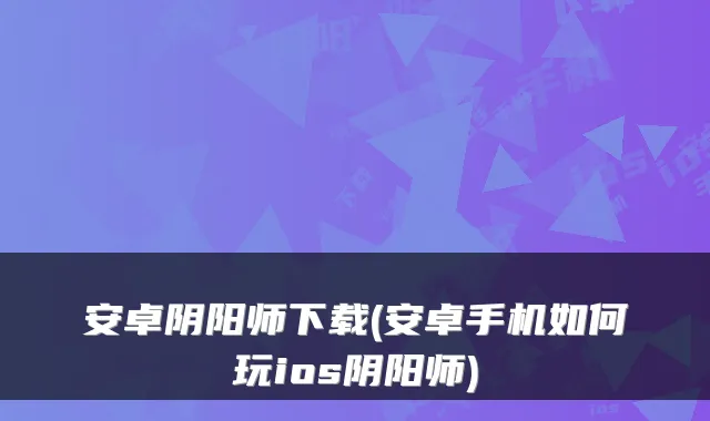 安卓阴阳师下载(安卓手机如何玩ios阴阳师)