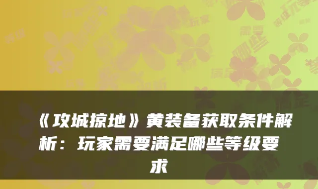 《攻城掠地》黄装备获取条件解析：玩家需要满足哪些等级要求