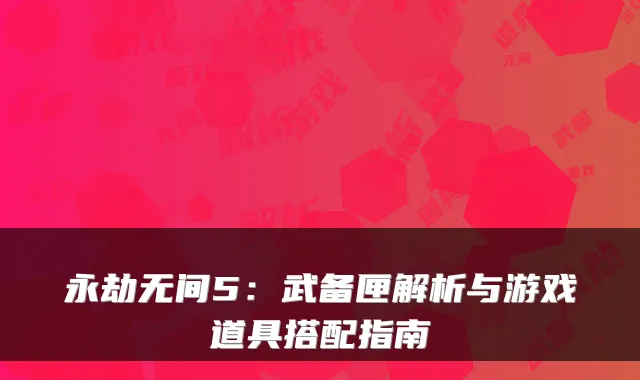 永劫无间5：武备匣解析与游戏道具搭配指南