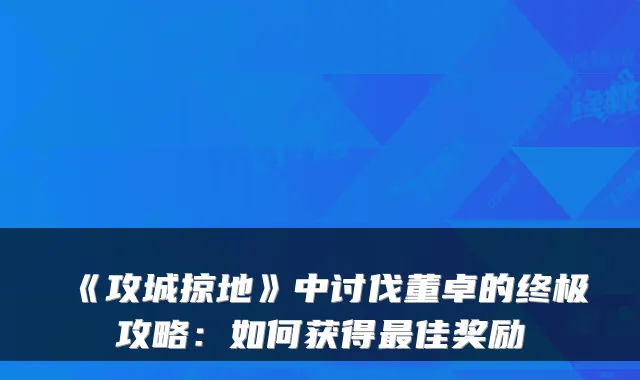 《攻城掠地》中讨伐董卓的攻略:如何获得佳奖励