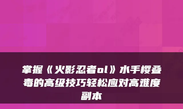 掌握《火影忍者ol》水手樱叠毒的高级技巧轻松应对高难度副本