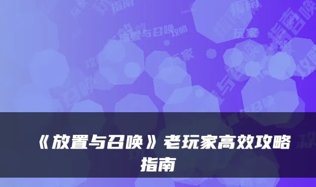《放置与召唤》老玩家高效攻略指南