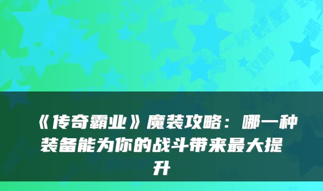 《传奇霸业》魔装攻略：哪一种装备能为你的战斗带来最大提升