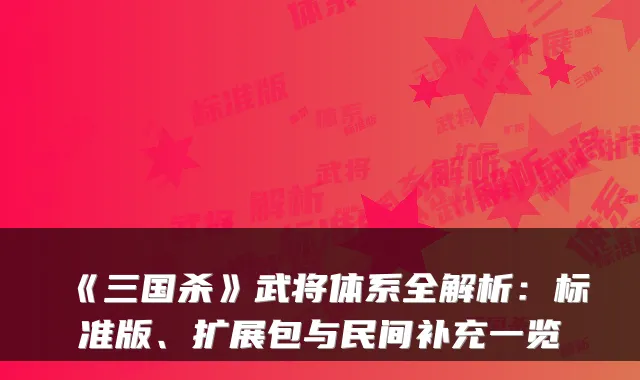 《三国杀》武将体系全解析：标准版、扩展包与民间补充一览