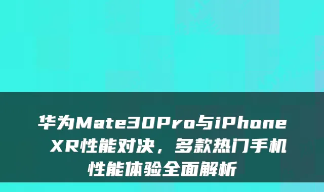 华为Mate30Pro与iPhone XR性能对决，多款热门手机性能体验全面解析