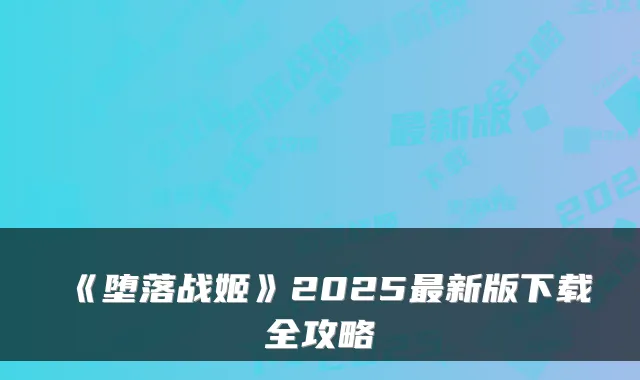 《堕落战姬》2025新版下载全攻略