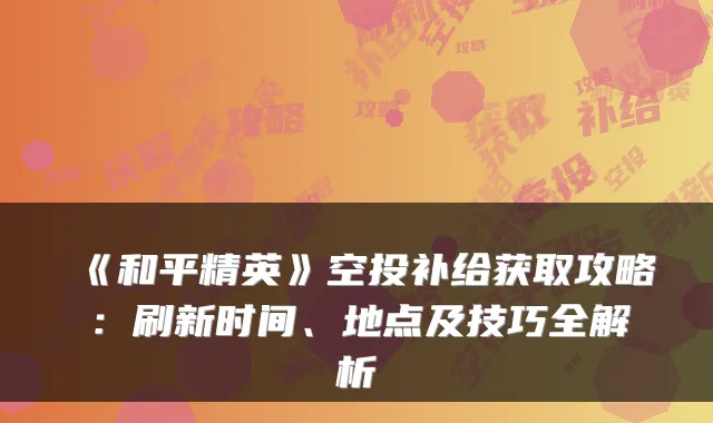 《和平精英》空投补给获取攻略：刷新时间、地点及技巧全解析