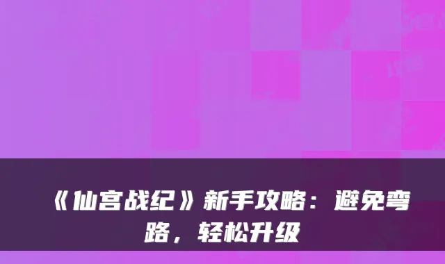 《仙宫战纪》新手攻略：避免弯路，轻松升级