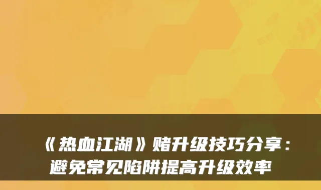 《热血江湖》赌升级技巧分享：避免常见陷阱提高升级效率
