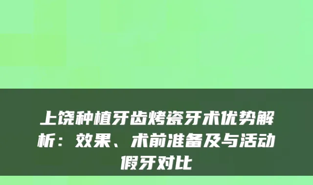 上饶种植牙齿烤瓷牙术优势解析:效果、术前准备及与活动假牙对比