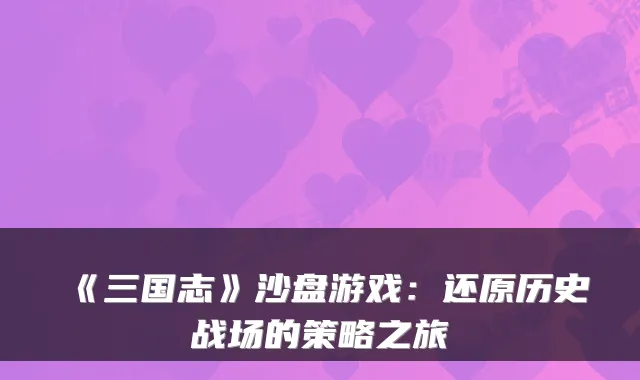 《三国志》沙盘游戏：还原历史战场的策略之旅