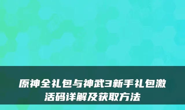 原神全礼包与神武3新手礼包激活码详解及获取方法