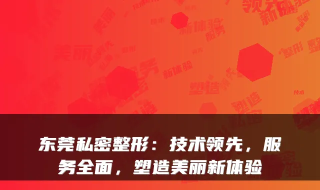东莞私密整形:技术领先,服务全面,塑造美丽新体验