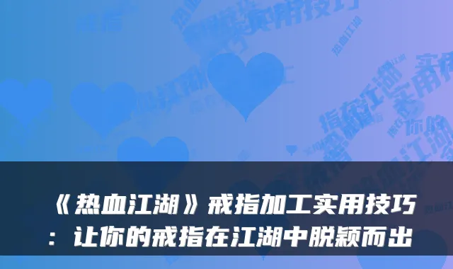 《热血江湖》戒指加工实用技巧:让你的戒指在江湖中脱颖而出