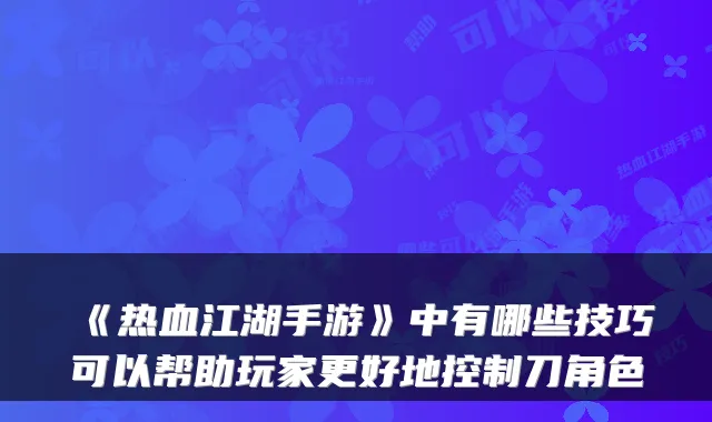 《热血江湖手游》中有哪些技巧可以帮助玩家更好地控制刀角色